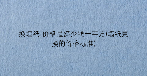 换墙纸 价格是多少钱一平方(墙纸更换的价格标准)